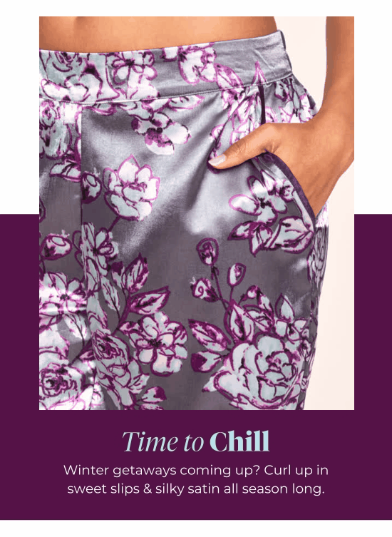Time to Chill - Winter getaways coming up? Curl up insweet slips and silky satin all season long.