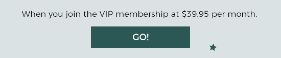 When you join the VIP membership at $39.95 per month. Go!