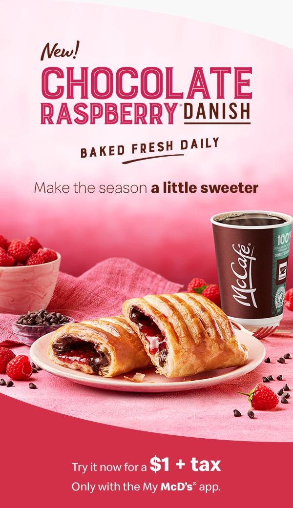 New! Chocolate Raspberry* Danish. Make the season a little sweeter. Try it now for $1 + tax. Only with the My McD's® app. 