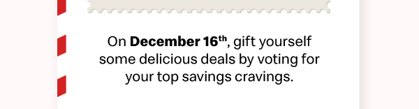 On December 16th, gift yourself some delicious deals by voting for your top savings cravings. 