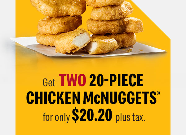 Get TWO 20-PIECE CHICKEN McNUGGETS® for only $20.20 plus tax.