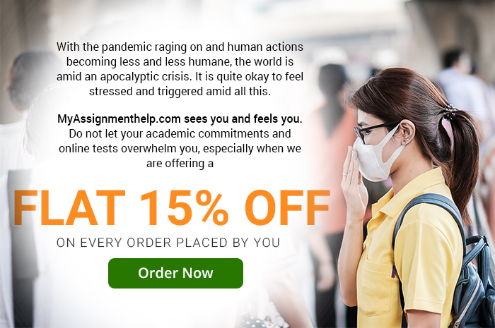 With the pandemic raging on and human actions becoming less and less humane,
the world is amid an apocalyptic crisis.
It is quite okay to feel stressed and triggered amid all this.
MyAssignmenthelp.com sees you and feels you. Do not let your academic
commitments and online tests overwhelm you, especially
when we are offering a
FLAT 15% OFF
On every order placed by you
ORDER NOW