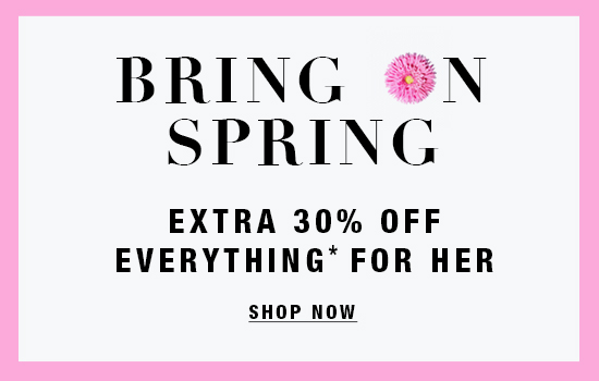 Bring on spring! Shop now and save an extra 30% off everything* for her.