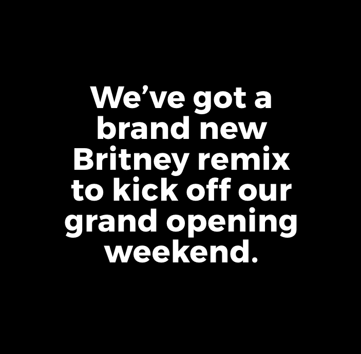 We've got a brand new Britney remix to kick off our grand opening weekend!