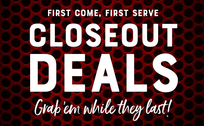 CLOSEOUT DEALS! Grab 'em while they last!