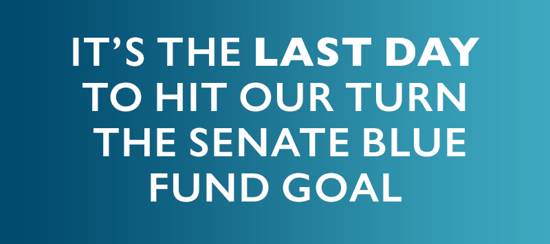 It's the LAST DAY to hit our Turn the Senate Blue Fund goal.