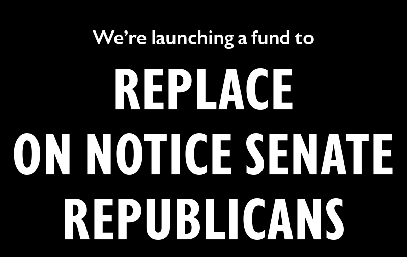 We're launching a fund to REPLACE ON NOTICE SENATE REPUBLICANS: