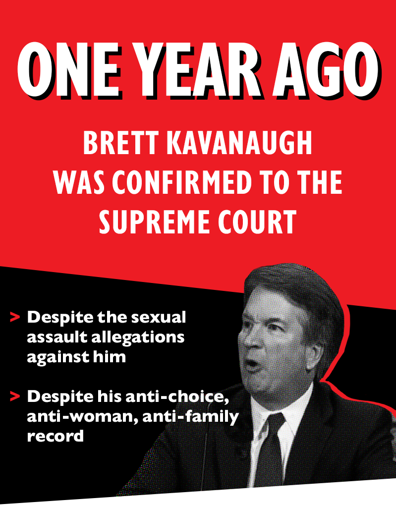 ONE YEAR AGO, Brett Kavanaugh was confirmed to the Supreme Court
>Despite the sexual assault allegations against him
>Despite his anti-choice, anti-woman, anti-family record
