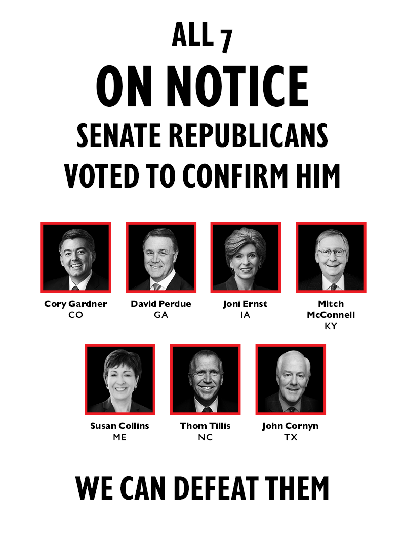 All seven ON NOTICE Senate Republicans voted to confirm him.
Cory Gardner (CO)
David Perdue (GA)
Joni Ernst (IA)
Mitch McConnell (KY)
Susan Collins (ME)
Thom Tillis (NC)
John Cornyn (TX)
We can defeat them.