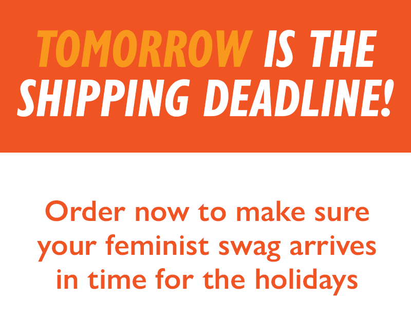 TOMORROW IS THE SHIPPING DEADLINE!
Order now to make sure your feminist swag arrives in time for the holidays.