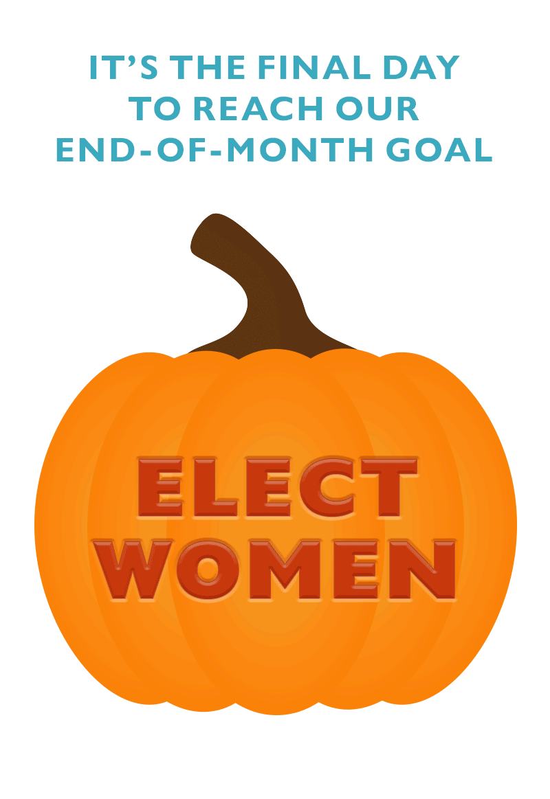 It's the final day to reach our End-of-Month goal. Elect women.