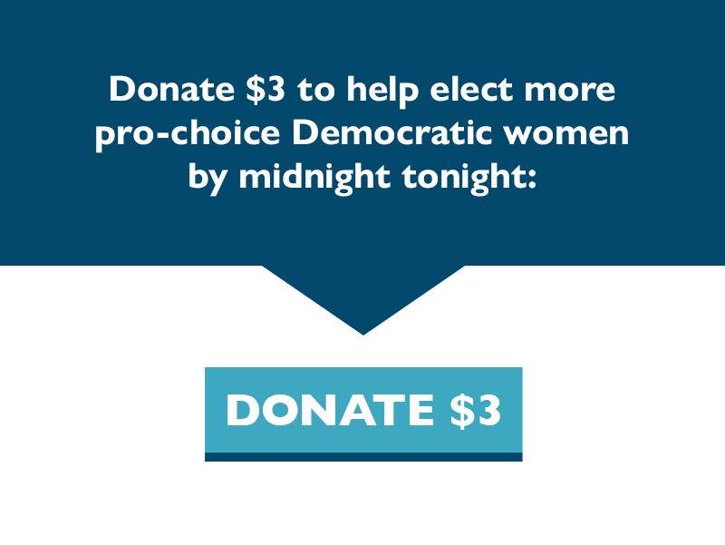 Donate $3 to help elect more pro-choice Democratic women by midnight: