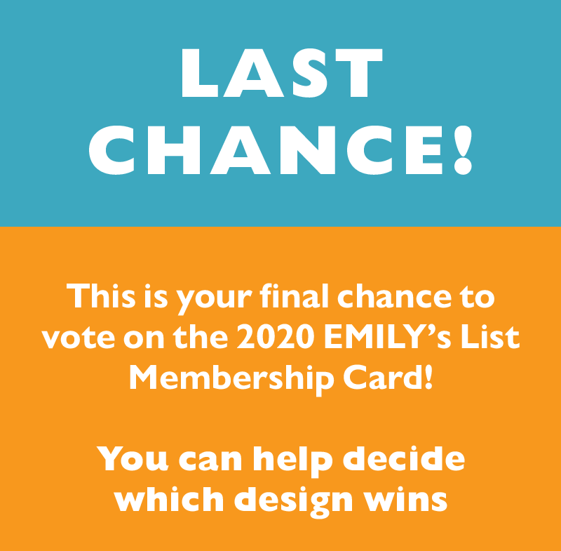 LAST CHANCE!
This is your final chance to vote on the 2020 EMILY's List Membership Card!
You can help decide which design wins.