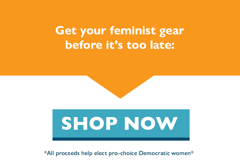 Get your feminist gear before it's too late. All proceeds help elect pro-choice Democratic women.