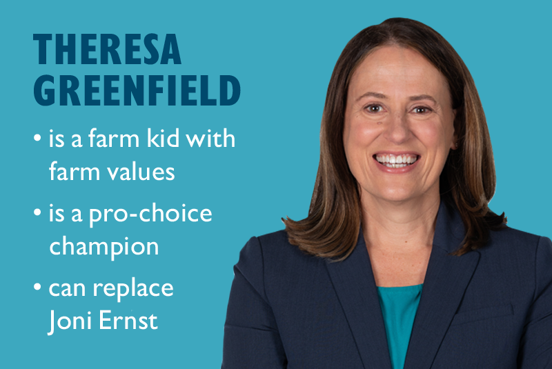 Theresa Greenfield:
	is a farm kid with farm values
	is a pro-choice champion
	can replace Joni Ernst