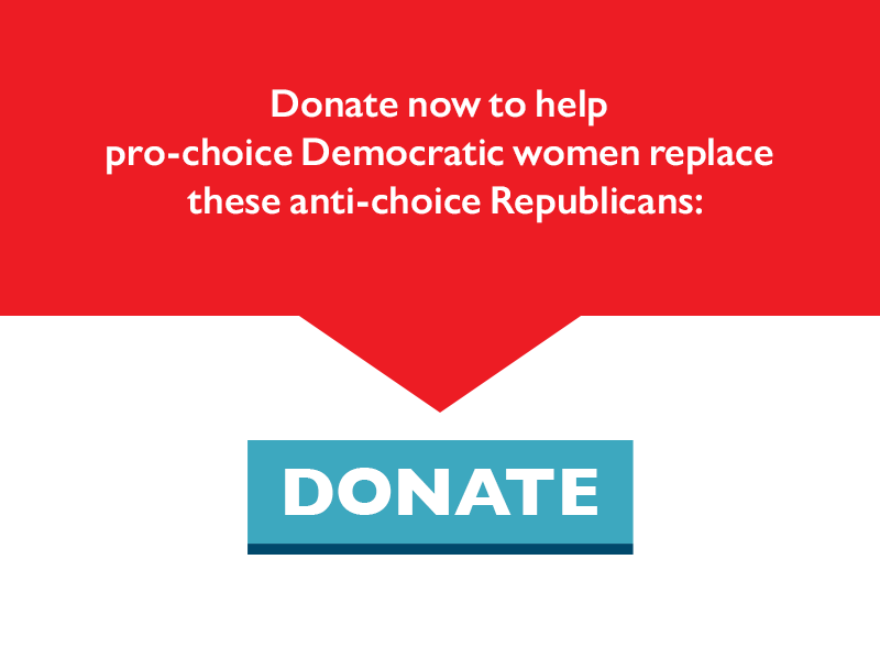 Donate now to help pro-choice Democratic women replace these anti-choice Republicans