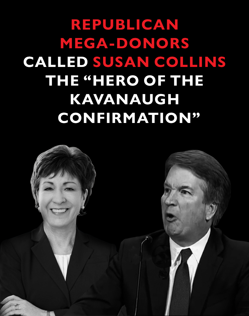 REPUBLICAN MEGA-DONORS called SUSAN COLLINS the hero of the Kavanaugh confirmation.