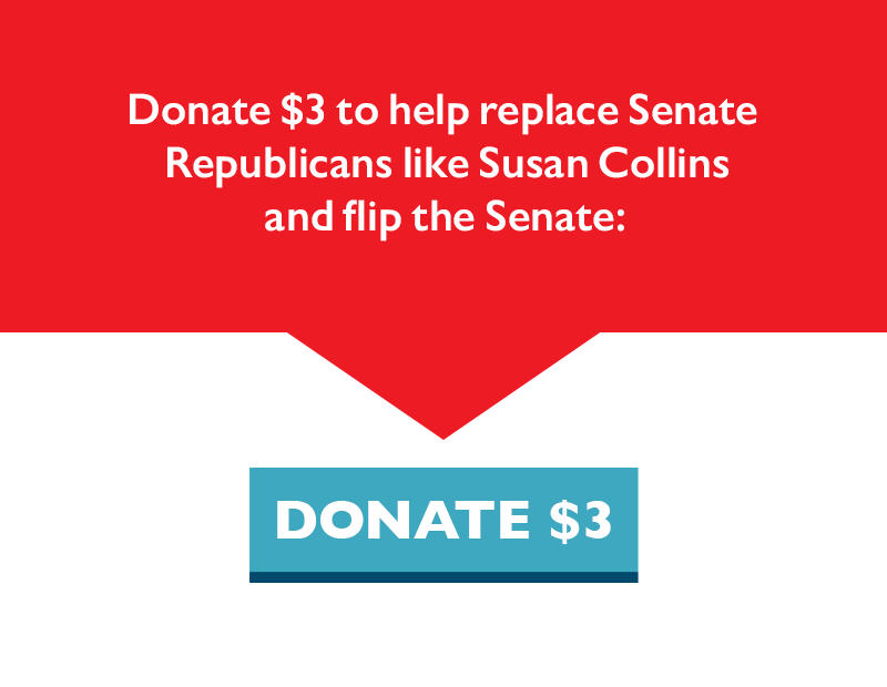 Donate $3 to help replace Senate Republicans like Susan Collins and flip the Senate: