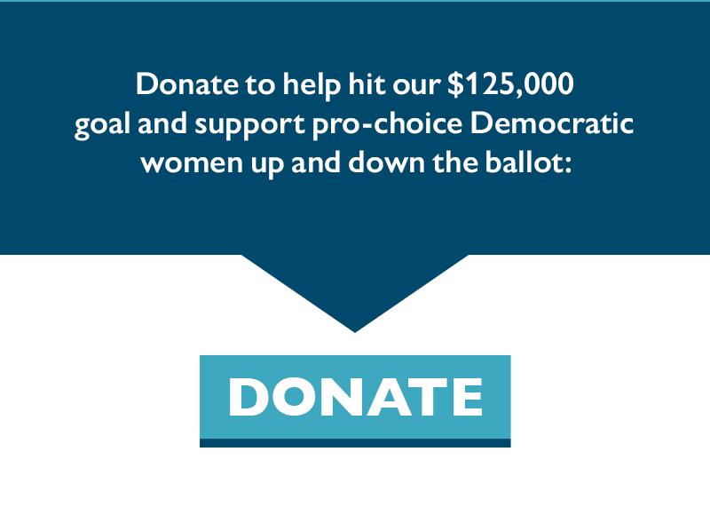 Donate to help hit our $125,000 goal and support pro-choice Democratic women up and down the ballot.