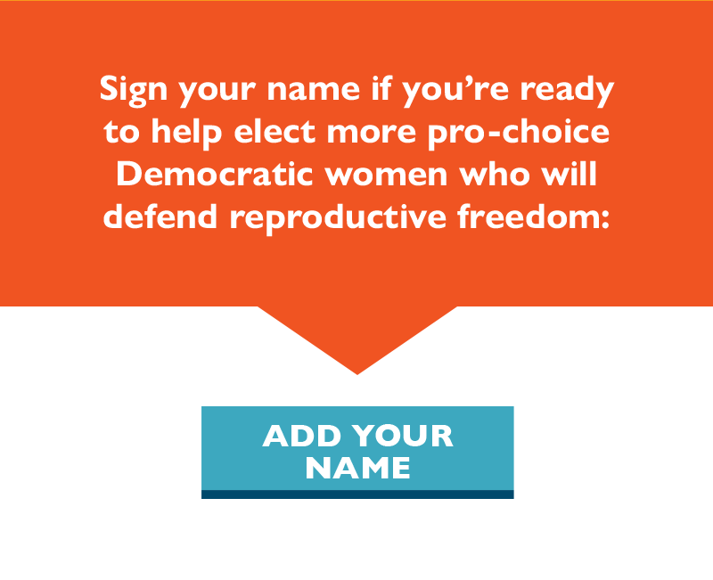 Sign your name if you're ready to help elect more pro-choice Democratic women who will defend reproductive freedom.