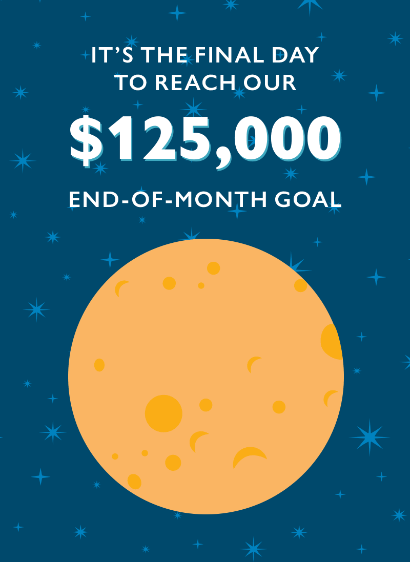 It's the final day to reach our $125,000 End-of-Month goal.