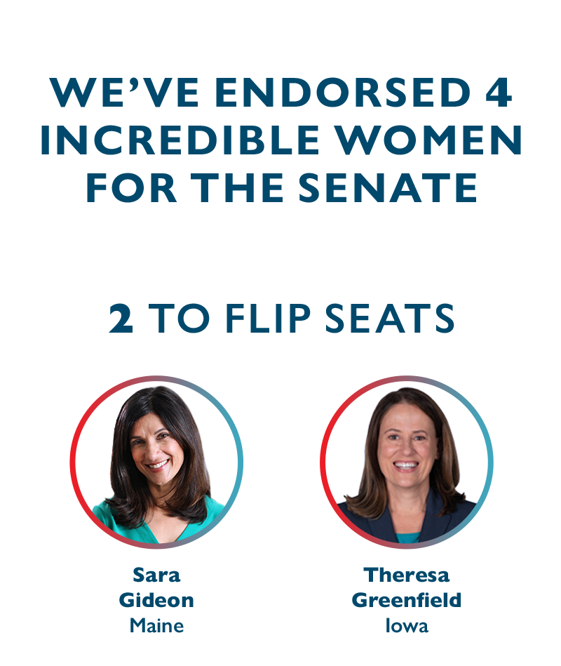 We've endorsed four incredible women for the Senate.

Two to flip seats - Sara Gideon (ME) and Theresa Greenfield (IA)