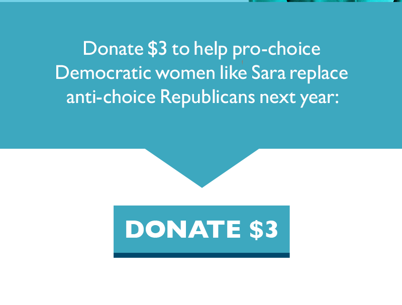 Donate $3 to help pro-choice Democratic women like Sara replace anti-choice Republicans next year.