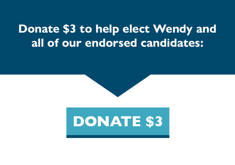 Donate $3 to help elect Wendy and all of our endorsed candidates.