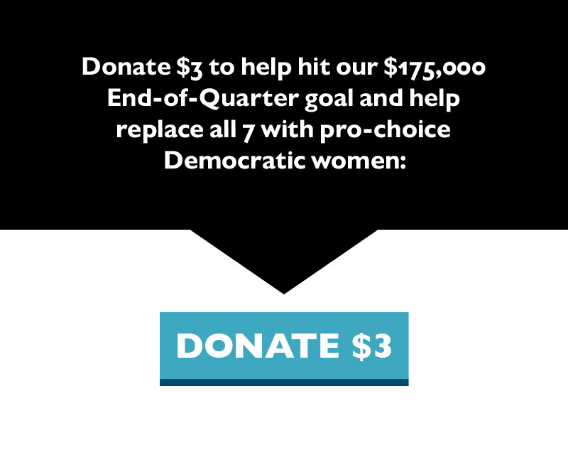 Donate $3 to help hit our $175,000 End-of-Quarter goal and help replace all seven with pro-choice Democratic women.