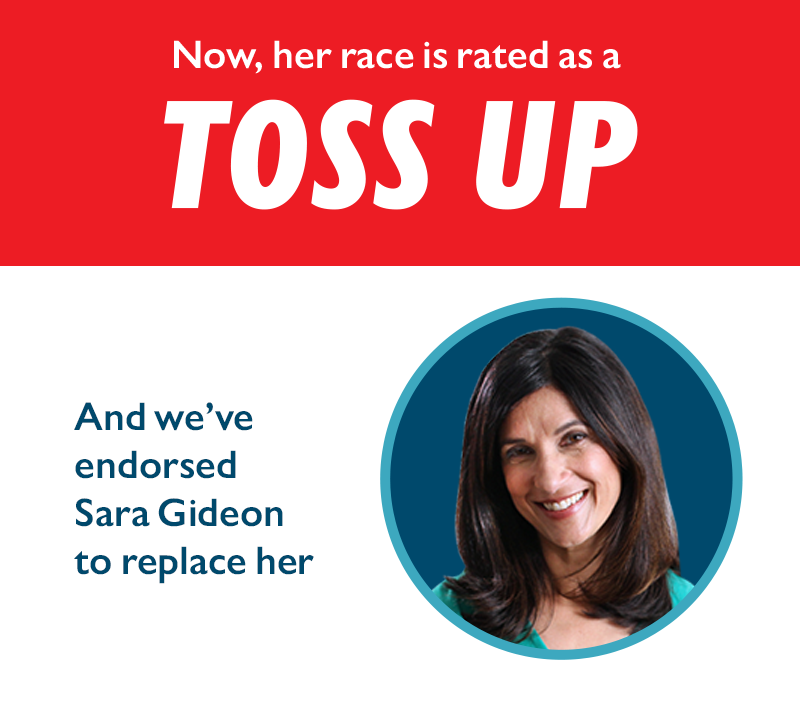 Now, her race is rated as a 
TOSS UP and we've endorsed Sara Gideon to replace her.