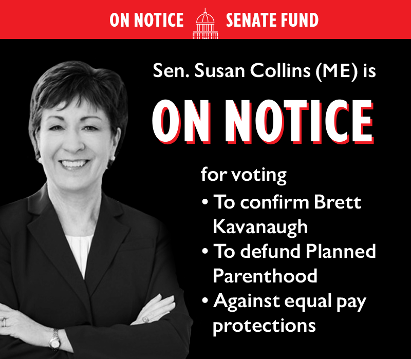 ON NOTICE SENATE FUND

Senator Susan Collins (ME) is ON NOTICE for voting:

To confirm Brett Kavanaugh
To defund Planned Parenthood
Against equal pay protections