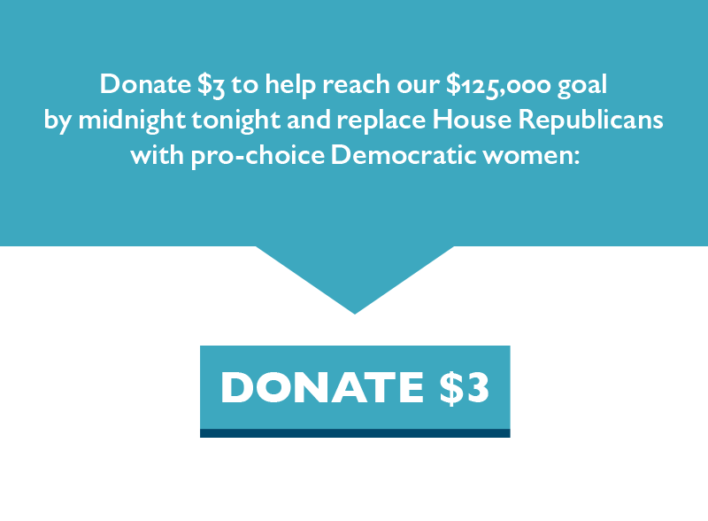 Donate $3 to help reach our $125,000 goal by midnight tonight and replace House Republicans with pro-choice Democratic women.