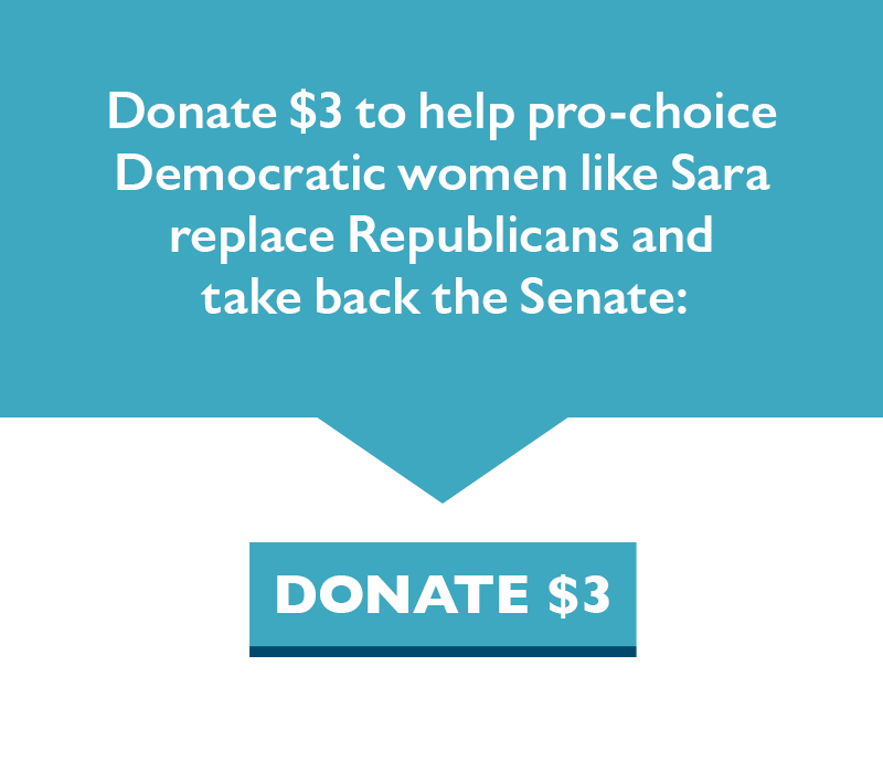 Donate $3 to help pro-choice Democratic women like Sara replace Republicans and take back the Senate.