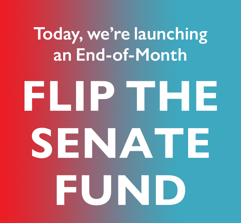 Today, we're launching an
End-of-Month
Flip the Senate Fund.