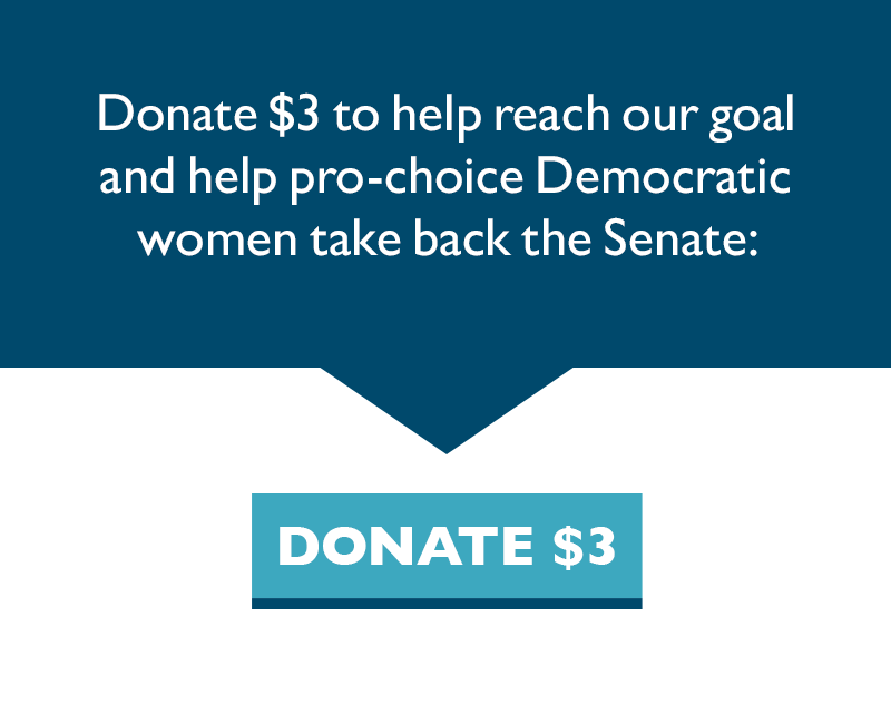 Donate $3 to help reach our goal and help pro-choice Democratic women take back the Senate: