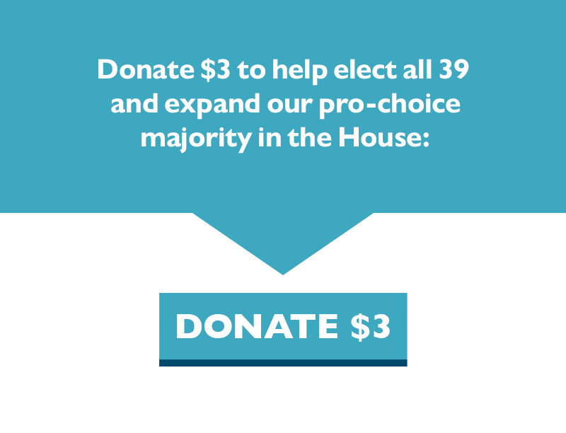 Donate $3 to help elect all 39 and expand our pro-choice majority in the House.