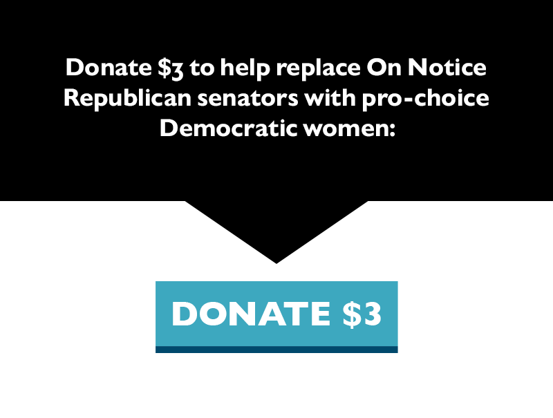 Donate $3 to help replace On Notice Republican senators with pro-choice Democratic women.