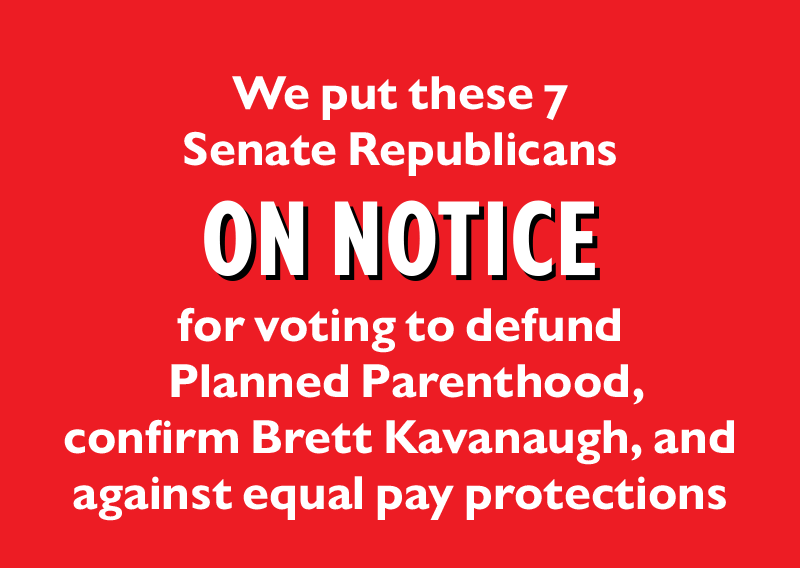 We put these seven Senate Republicans ON NOTICE for voting to defund Planned Parenthood, confirm Brett Kavanaugh, and against equal pay protections.