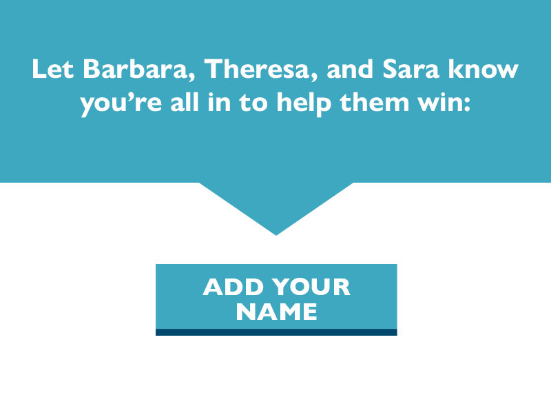 Let Barbara, Theresa, and Sara know you're all in to help them win.