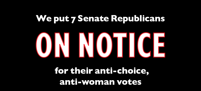 We put seven Senate Republicans ON NOTICE for their anti-choice, anti-woman votes: