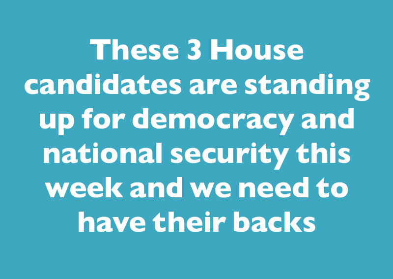These three House candidates are standing up for democracy and national security this week and we need to have their backs.