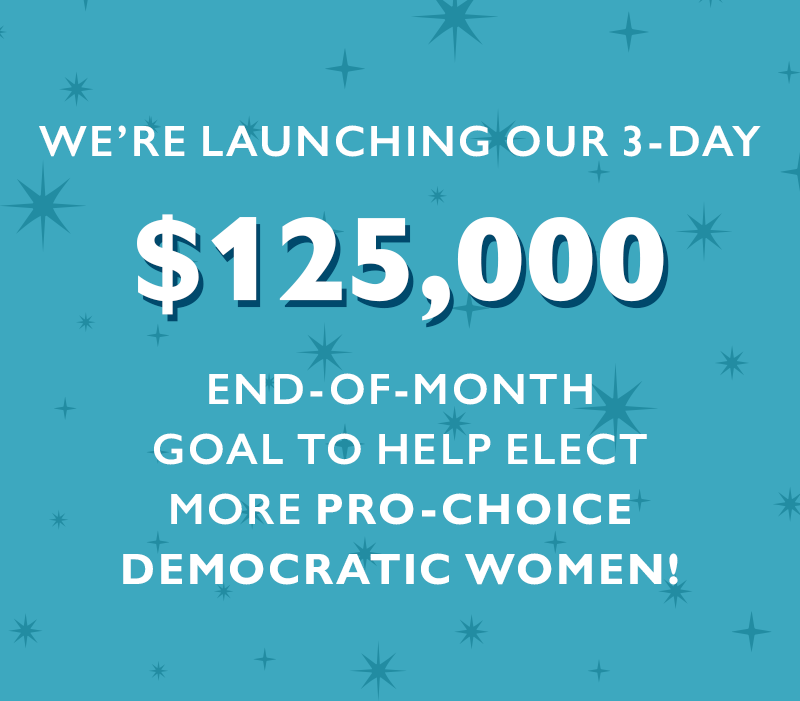 We're launching our three-day $125,000 End-of-Month goal to help elect more pro-choice Democratic women.
