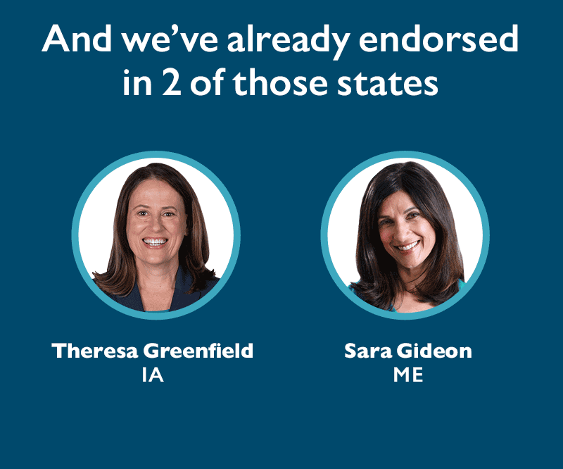 And we've already endorsed in two of those states. 
Theresa Greenfield (IA) and Sara Gideon (ME)