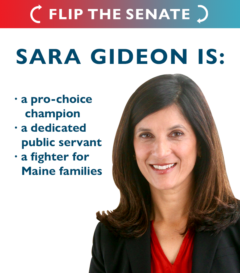 Flip the Senate. 
Sara Gideon is a:
Pro-choice champion
Dedicated public servant
Fighter for Maine families
