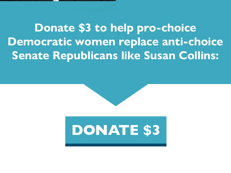 Donate $3 to help pro-choice Democratic women replace anti-choice Senate Republicans like Susan Collins.