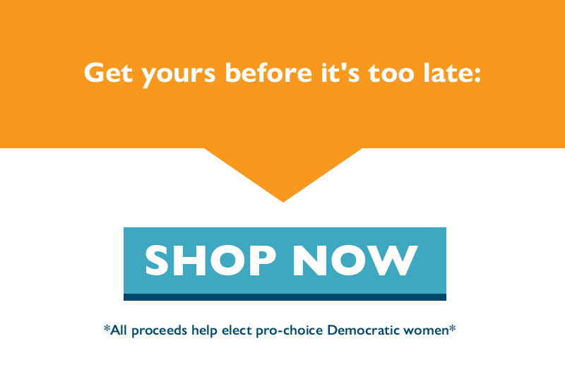 Get yours before it's too late. Shop Now. All proceeds help elect pro-choice Democratic women.