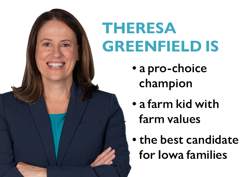 Theresa Greenfield is:
> a pro-choice champion
> a farm kid with farm values
> the best candidate for Iowa families