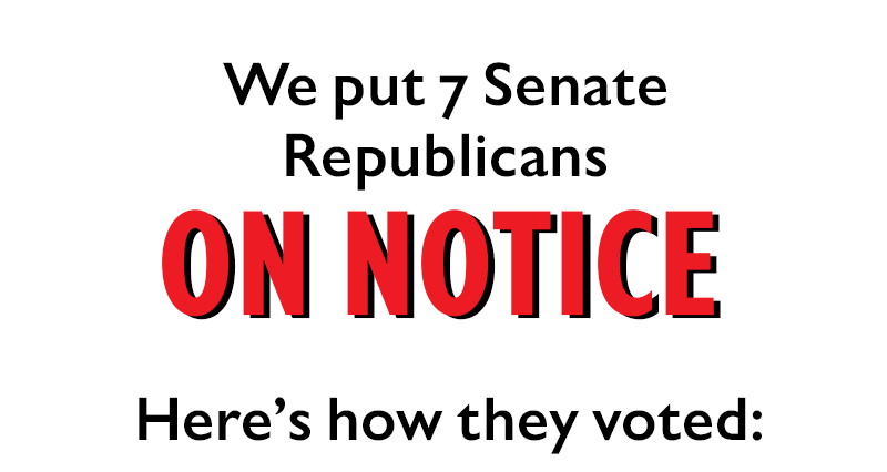 We put seven Senate Republicans
	ON NOTICE.
	Here's how they voted.