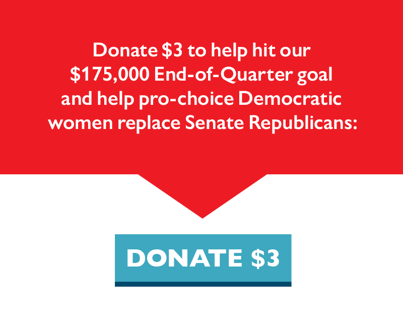 Donate $3 to help hit our $175,000 End-of-Quarter goal and help pro-choice Democratic women replace Senate Republicans.