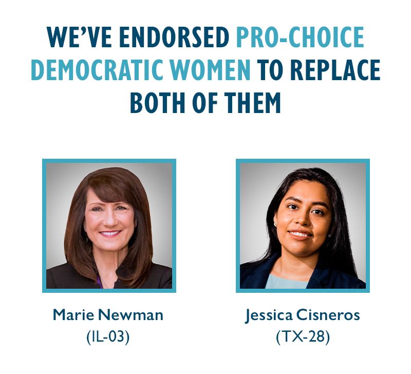 We've endorsed pro-choice Democratic women to replace BOTH of them. 
Marie Newman (IL-03) and Jessica Cisneros (TX-28)